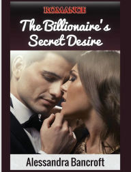 Title: Romance: The Billionaire's Secret Desire, Author: Alessandra Bancroft