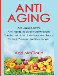 Title: Anti-Aging: Anti-Aging Secrets Anti-Aging Medical Breakthroughs The Best All Natural Methods And Foods To Look Younger And Live Longer, Author: Ace McCloud