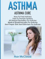 Asthma: Asthma Cure: How To Treat Asthma: How To Prevent Asthma, All Natural Remedies For Asthma, Medical Breakthroughs For Asthma, And Proper Diet And Exercises For Asthma