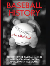 Title: Baseball History: The History of Baseball Along With Fascinating Facts & Unbelievably True Stories, Author: Ace McCloud