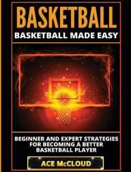 Title: Basketball: Basketball Made Easy: Beginner and Expert Strategies For Becoming A Better Basketball Player, Author: Ace McCloud