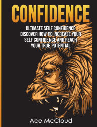 Title: Confidence: Ultimate Self Confidence: Discover How To Increase Your Self Confidence And Reach Your True Potential, Author: Ace McCloud