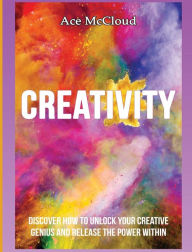 Title: Creativity: Discover How To Unlock Your Creative Genius And Release The Power Within, Author: Ace McCloud