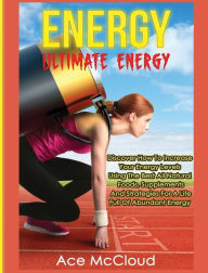 Title: Energy: Ultimate Energy: Discover How To Increase Your Energy Levels Using The Best All Natural Foods, Supplements And Strategies For A Life Full Of Abundant Energy, Author: Ace McCloud