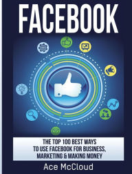 Title: Facebook: The Top 100 Best Ways To Use Facebook For Business, Marketing, & Making Money, Author: Ace McCloud