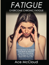 Title: Fatigue: Overcome Chronic Fatigue: Discover How To Energize Your Body & Mind So That You Can Bring The Energy & Passion Back Into Your Life, Author: Ace McCloud