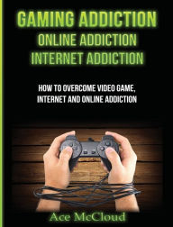 Title: Gaming Addiction: Online Addiction: Internet Addiction: How To Overcome Video Game, Internet, And Online Addiction, Author: Ace McCloud