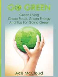 Title: Go Green: Green Living: Green Facts, Green Energy And Tips For Going Green, Author: Ace McCloud