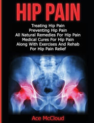 Title: Hip Pain: Treating Hip Pain: Preventing Hip Pain, All Natural Remedies For Hip Pain, Medical Cures For Hip Pain, Along With Exercises And Rehab For Hip Pain Relief, Author: Ace McCloud