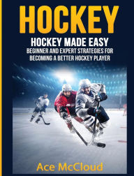 Title: Hockey: Hockey Made Easy: Beginner and Expert Strategies For Becoming A Better Hockey Player, Author: Ace McCloud