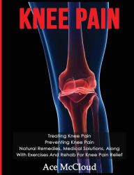 Title: Knee Pain: Treating Knee Pain: Preventing Knee Pain: Natural Remedies, Medical Solutions, Along With Exercises And Rehab For Knee Pain Relief, Author: Ace McCloud