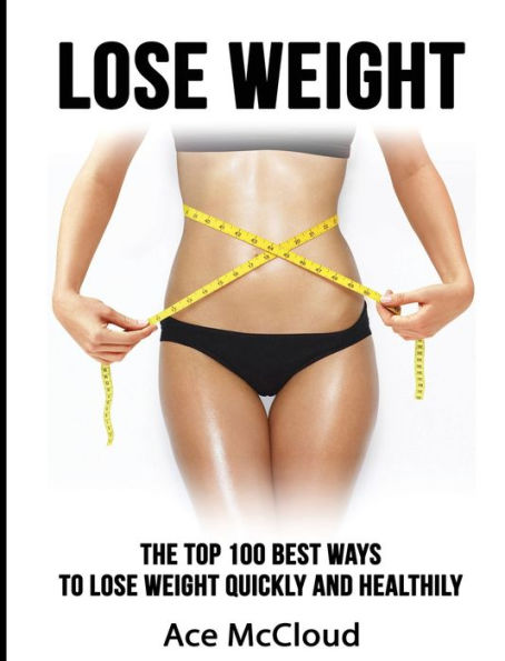 Lose Weight: The Top 100 Best Ways To Lose Weight Quickly and Healthily