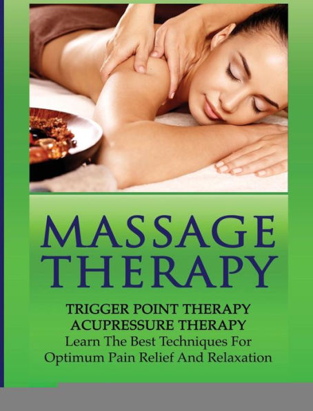 Massage Therapy: Trigger Point Therapy: Acupressure Therapy: Learn The Best Techniques For Optimum Pain Relief And Relaxation