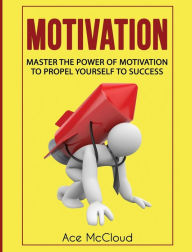 Title: Motivation: Master The Power Of Motivation To Propel Yourself To Success, Author: Ace McCloud