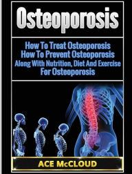 Title: Osteoporosis: How To Treat Osteoporosis: How To Prevent Osteoporosis: Along With Nutrition, Diet And Exercise For Osteoporosis, Author: Ace McCloud