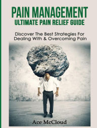Title: Pain Management: Ultimate Pain Relief Guide: Discover The Best Strategies For Dealing With & Overcoming Pain, Author: Ace McCloud