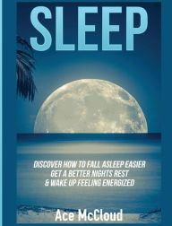 Title: Sleep: Discover How To Fall Asleep Easier, Get A Better Nights Rest & Wake Up Feeling Energized, Author: Ace McCloud