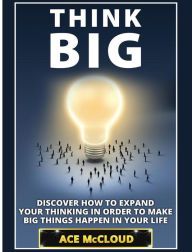 Title: Think Big: Discover How To Expand Your Thinking In Order To Make Big Things Happen In Your Life, Author: Ace McCloud