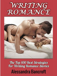 Title: Writing Romance: The Top 100 Best Strategies For Writing Romance Stories, Author: Alessandra Bancroft