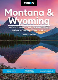 Title: Moon Montana & Wyoming: With Yellowstone, Grand Teton & Glacier National Parks: Road Trips, Outdoor Adventures, Wildlife Viewing, Author: Carter G. Walker