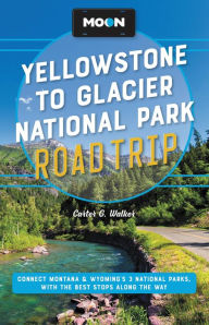 Title: Moon Yellowstone to Glacier National Park Road Trip: Connect Montana & Wyoming's 3 National Parks, with the Best Stops along the Way, Author: Carter G. Walker