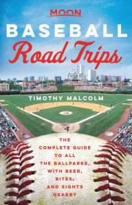 Title: Moon Baseball Road Trips: The Complete Guide to All the Ballparks, with Beer, Bites, and Sights Nearby, Author: Timothy Malcolm