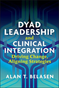 Title: Dyad Leadership and Clinical Integration: Driving Change, Aligning Strategies, Author: Alan Belasen