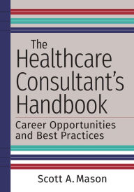 Title: The Healthcare Consultant's Handbook: Career Opportunities and Best Practices, Author: Scott A. Mason