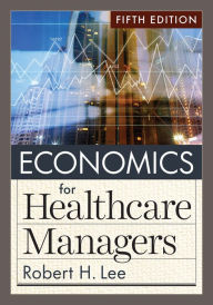 Title: Economics for Healthcare Managers, Fifth Edition, Author: Robert H. Lee