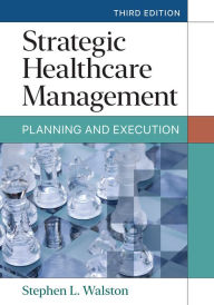 Title: Strategic Healthcare Management: Planning and Execution, Third Edition, Author: Stephen L. Walston