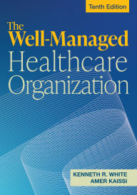 Title: The Well-Managed Healthcare Organization, Tenth Edition, Author: Kenneth R. White