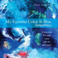 Title: My Favorite Color is Blue. Sometimes.: A Journey Through Loss with Art and Color, Author: Roger Hutchison