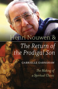 Title: Henri Nouwen and the Return of the Prodigal Son: The Making of a Spiritual Classic, Author: Gabrielle Earnshaw