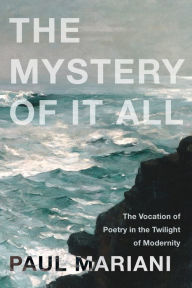 Title: The Mystery of It All: The Vocation of Poetry in the Twilight of Modernity, Author: Paul Mariani