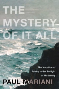 Title: The Mystery of It All: The Vocation of Poetry in the Twilight of Modernity, Author: Paul Mariani