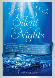 Title: Twelve Days of Silent Nights: The story behind the most popular Christmas carol, the birth of Christ, and what it means for our lives, Author: Peter Celano