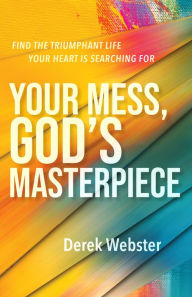 Title: Your Mess, God's Masterpiece: Find the Triumphant Life Your Heart Is Searching for, Author: Derek Webster
