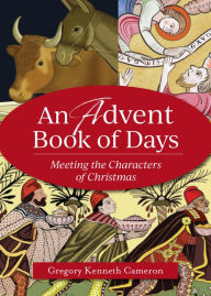Title: An Advent Book of Days: Meeting the Characters of Christmas, Author: Gregory Kenneth Cameron