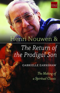 Title: Henri Nouwen and The Return of the Prodigal Son: The Making of a Spiritual Classic, Author: Gabrielle Earnshaw