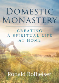 Title: Domestic Monastery: Creating Spiritual Life at Home, Author: Ronald Rolheiser