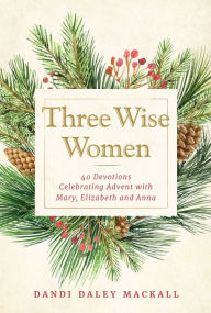 Pdf of books download Three Wise Women: 40 Devotions Celebrating Advent with Mary, Elizabeth, and Anna by Dandi Daley Mackall, Dandi Daley Mackall 9781640608054