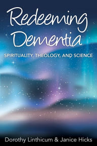 Title: Redeeming Dementia: Spirituality, Theology, and Science, Author: Dorothy Linthicum