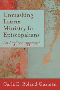 Title: Unmasking Latinx Ministry for Episcopalians: An Anglican Approach, Author: Carla E. Roland Guzmán