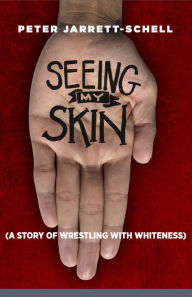 Title: Seeing My Skin: A Story of Wrestling with Whiteness, Author: Peter Jarrett-Schell