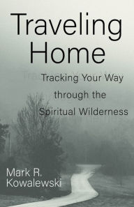 Title: Traveling Home: Tracking Your Way through the Spiritual Wilderness, Author: Mark R. Kowalewski