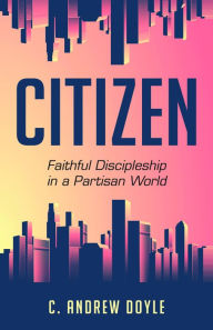 Title: Citizen: Faithful Discipleship in a Partisan World, Author: C. Andrew Doyle