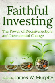 Title: Faithful Investing: The Power of Decisive Action and Incremental Change, Author: James W. Murphy