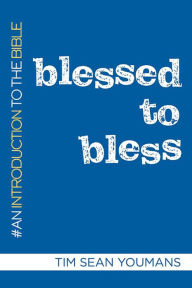 Title: Blessed to Bless: An Introduction to the Bible, Author: Tim Sean Youmans