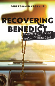 Title: Recovering Benedict: Twelve-Step Living and the Rule of Benedict, Author: John Edward Crean Jr.