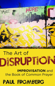 Title: The Art of Disruption: Improvisation and the Book of Common Prayer, Author: Paul Fromberg